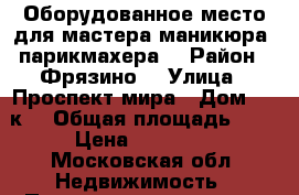 Оборудованное место для мастера маникюра, парикмахера  › Район ­ Фрязино  › Улица ­ Проспект мира › Дом ­ 24к1 › Общая площадь ­ 5 › Цена ­ 10 000 - Московская обл. Недвижимость » Помещения аренда   . Московская обл.